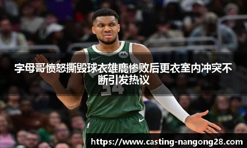 字母哥愤怒撕毁球衣雄鹿惨败后更衣室内冲突不断引发热议