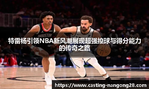 特雷杨引领NBA新风潮展现超强控球与得分能力的传奇之路